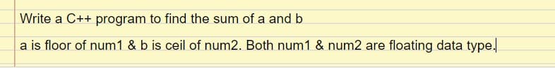 Write a C++ program to find the sum of a and b
a is floor of num1 & b is ceil of num2. Both num1 & num2 are floating data type.
