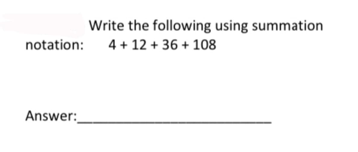 notation:
Answer:
Write the following using summation
4 + 12+36 + 108