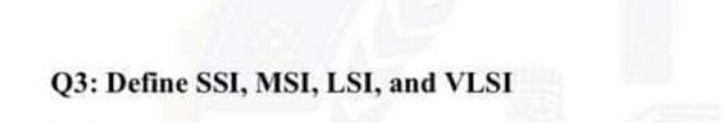 Q3: Define SSI, MSI, LSI, and VLSI
