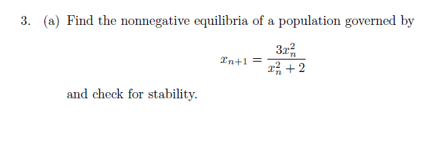 3. (a) Find the nonnegative equilibria of a population governed by
32
Xn+1 =
x + 2
and check for stability.
