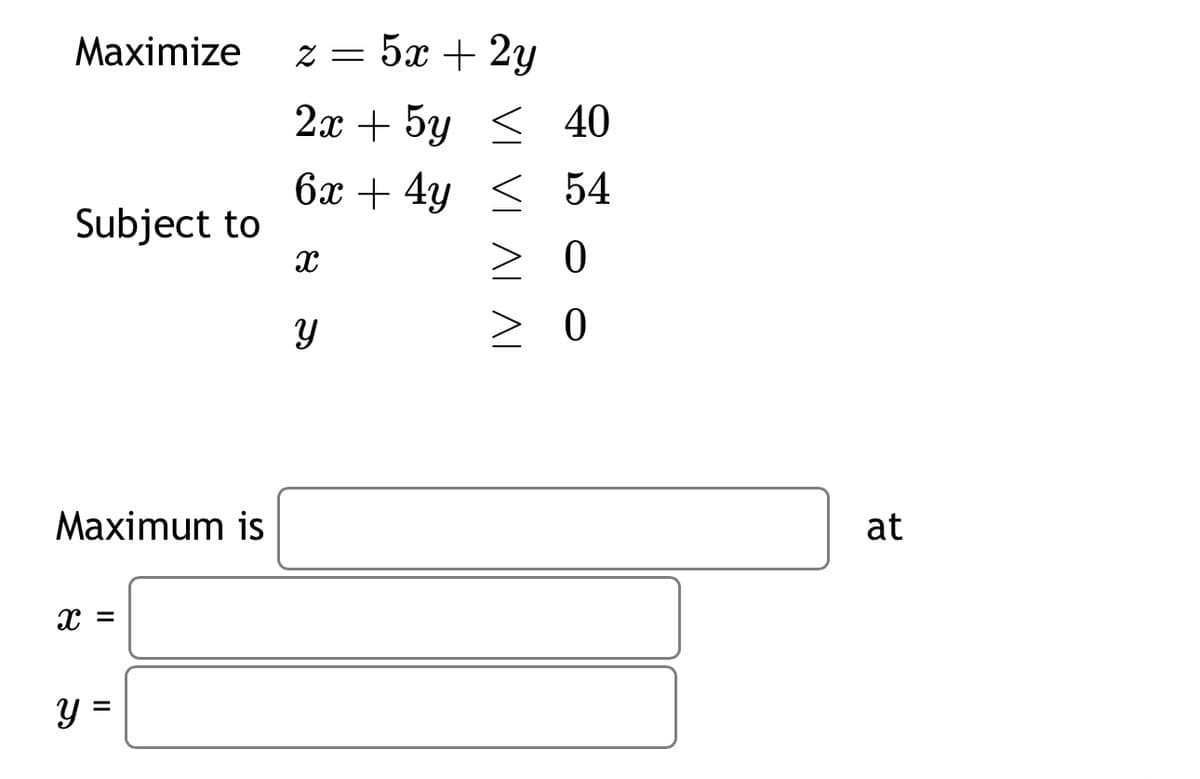 Maximize
Subject to
Maximum is
X =
y =
z = 5x + 2y
2x + 5y
6x + 4y
X
Y
≤ 40
54
> 0
> 0
at