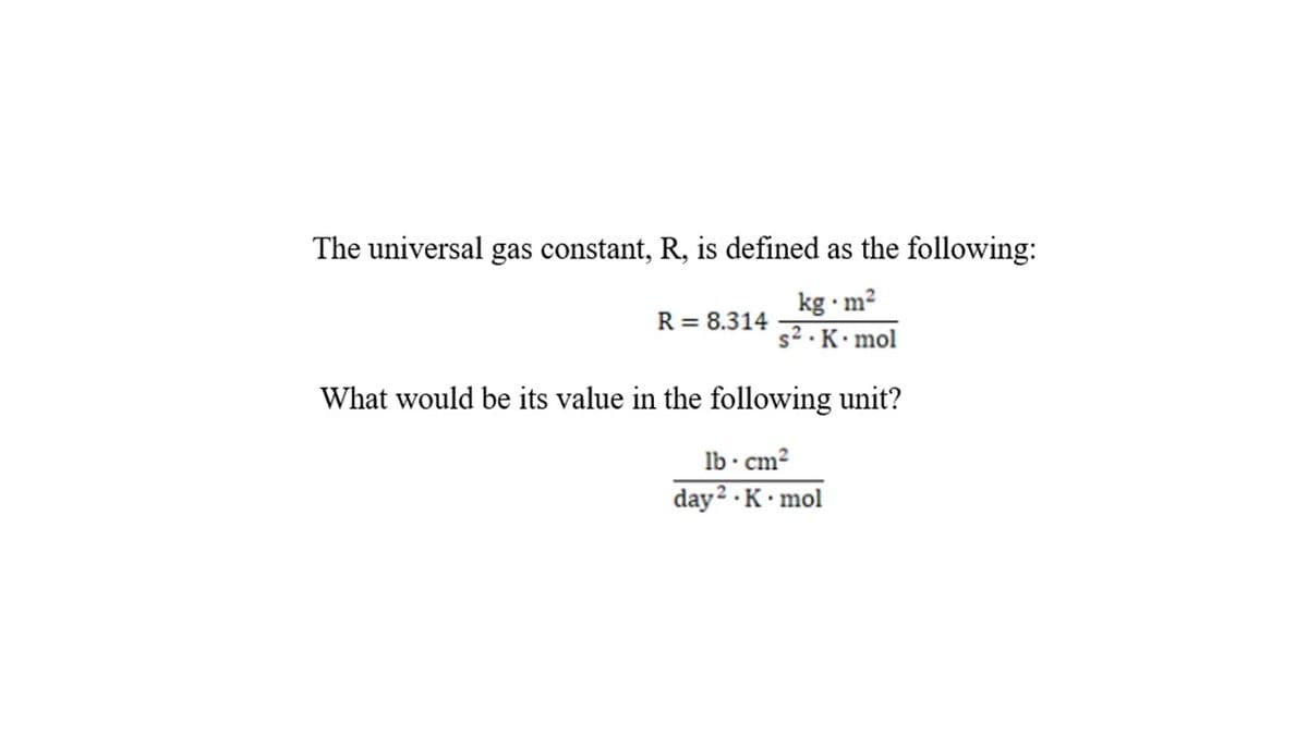 The universal gas constant, R, is defined as the following:
kg · m²
s2 · K• mol
R = 8.314
What would be its value in the following unit?
lb· cm?
day2 · K• mol
