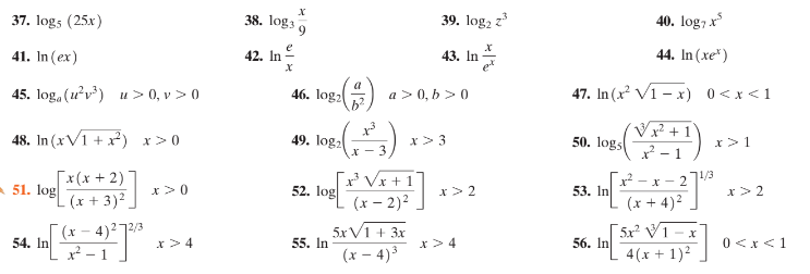 37. log5 (25x)
38. log3 o
39. log, z
40. log7 x
e
41. In (ex)
42. In
43. In
44. In (xe*)
45. log, (u'v) u > 0, v > 0
46. log2
a > 0, b > 0
47. In (x? V1 - x) 0<x <1
48. In (xV1 + x*) x>0
I + z*A
x>1
49. loga
x> 3
50. logs
* - 3
Vx +1
[x(x + 2)
(x + 3)²
!/3
-x - 2
A 51. log
x>0
52. log
x> 2
53. In
x> 2
(x – 2)2
(x + 4)2
(x - 4)?72/3
54. In
5x V1 + 3x
55. In
5x² V1 - x
56. In
4(x + 1)2
x>4
x> 4
0 <x<1
- 1
(x – 4)3
