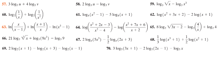 57. 3 logs u + 4 logs v
58. 2 logz u – log3 v
59. log; Vr – log3 x
()
- In) - In(x² – 1)
60. logz
+ logz
61. log4(x – 1) - 5 log4(x + 1)
62. log (x + 3x + 2) – 2 log (x + 1)
x² + 7x + 6
- log
x2 + 2x – 3
63. In
64. log|
65. 8 log, V3x – 2 - log2
+ log2 4
X -1
x? – 4
x +2
66. 21 log, Vx + log3(9x) – log3 9
67. 2 log, (5x') –-log, (2x + 3)
68. log (x + 1) + log (x² + 1)
69. 2 log2 (x + 1) – log2 (x + 3) – log2(x - 1)
70. 3 log5 (3x + 1) - 2 log5 (2r – 1) - log5 x
