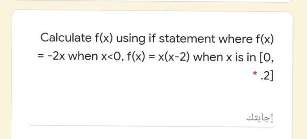 Calculate f(x) using if statement where f(x)
= -2x when x<O, f(x) = x(x-2) when x is in [0,
.2]
إجابتك
