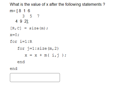What is the value of x after the following statements ?
m= [8 1 6
3 5 7
4 9 2];
[R, C] = size (m);
x=0;
for i=1:R
end
for j=1:size (m, 2)
x = x + m (i, j );
end