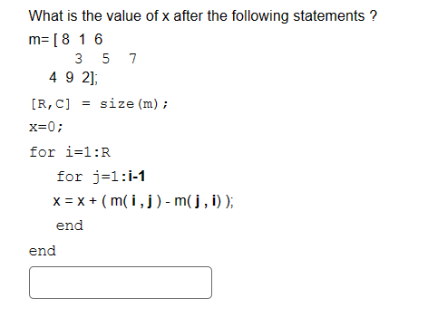 What is the value of x after the following statements ?
m= [8 16
3 5 7
4 9 2];
[R, C] = size (m) ;
x=0;
for i=1:R
for j=1:1-1
x = x + (m(i, j) - m( j, i));
end
end