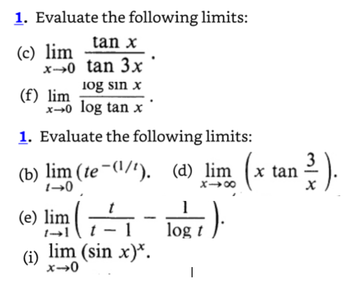 1. Evaluate the following limits:
tan x
tan 3x
(c) lim
x-0
log sin x
x-0 log tan x
(f) lim
1. Evaluate the following limits:
(b) lim (te-(¹/¹). (d) lim (x tan
1-0
(e) lim (₁=₁
-
(i)
ادا
lim (sin x)*.
x-0
1
log 1).
t
(3).