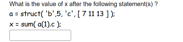 What is the value of x after the following statement(s)?
a = struct( 'b',5, 'c', [ 7 11 13 ] );
x = sum(a(1).c);