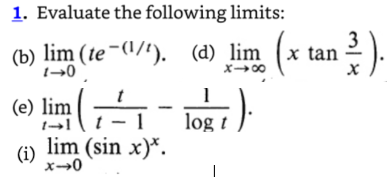 1. Evaluate the following limits:
(b) lim (te¯(¹/¹). (d) lim (x tan 3/1).
1-0
t
(e) lim (1=1
(i)
t→l - 1
lim (sin x)*.
x-0
1
½₁).
log t
|