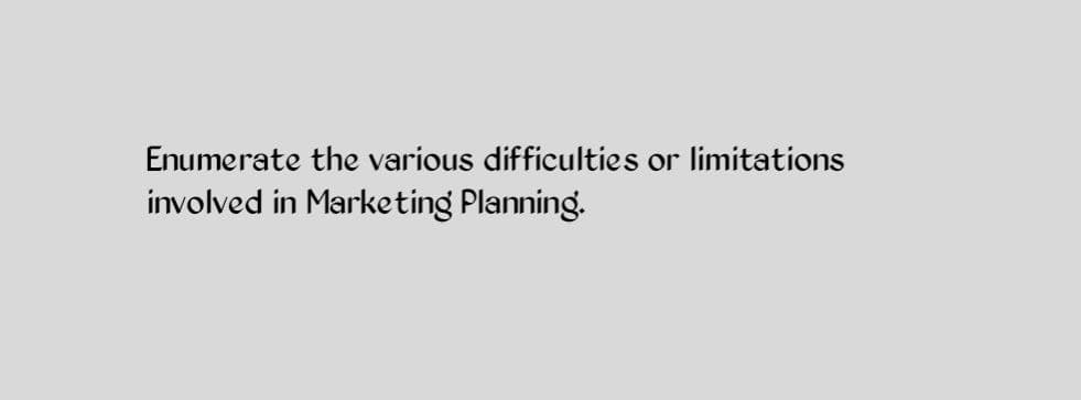 Enumerate the various difficulties or limitations
involved in Marketing Planning.