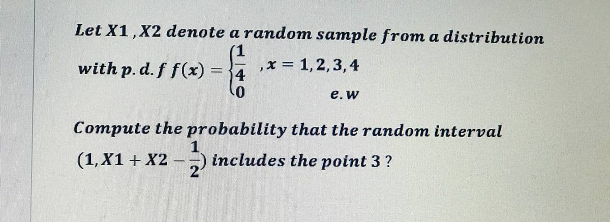 Let X1, X2 denote a random sample from a distribution
with p. d. f f(x) = }4
,x = 1,2,3,4
%3D
е. w
Compute the probability that the random interval
(1, X1 + X2 -)
1.
includes the point 3 ?
