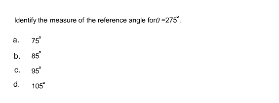 Identify the measure of the reference angle fore =275°.
a.
75°
b.
85°
C.
95°
d.
105°

