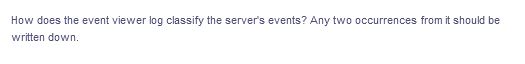 How does the event viewer log classify the server's events? Any two occurrences from it should be
written down.
