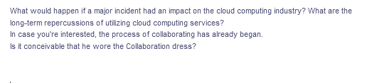 What would happen if a major incident had an impact on the cloud computing industry? What are the
long-term repercussions of utilizing cloud computing services?
In case you're interested, the process of collaborating has already began.
Is it conceivable that he wore the Collaboration dress?
