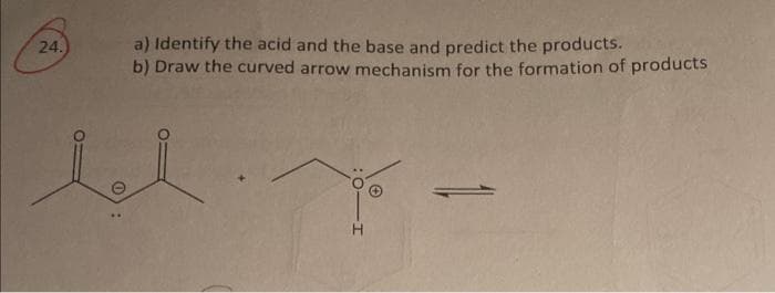 24.
a) Identify the acid and the base and predict the products.
b) Draw the curved arrow mechanism for the formation of products
ll.x-