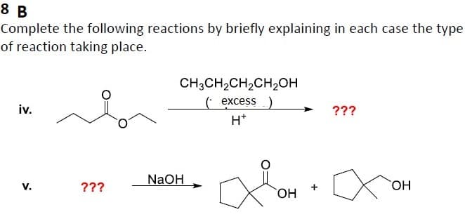 8 B
Complete the following reactions by briefly explaining in each case the type
of reaction taking place.
iv.
>
???
CH3CH₂CH₂CH₂OH
(excess )
H*
вон
NaOH
???
OH