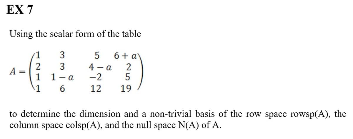 EX 7
Using the scalar form of the table
3
3
1-a
6
A
1
2
1
1
5
4- - a
-2
12
6+ a
2
5
19
to determine the dimension and a non-trivial basis of the row space rowsp(A), the
column space colsp(A), and the null space N(A) of A.