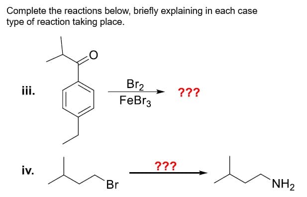 Complete the reactions below, briefly explaining in each case
type of reaction taking place.
O
iii.
iv.
Br
Br2
???
FeBr3
???
NH2