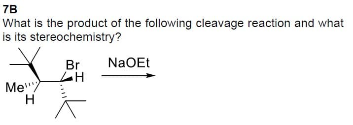 7B
What is the product of the following cleavage reaction and what
is its stereochemistry?
Me
H
Br
H
NaOEt