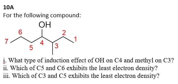 10A
For the following compound:
OH
می شود
7
6
5
4
3
2
1
i. What type of induction effect of OH on C4 and methyl on C3?
ii. Which of C5 and C6 exhibits the least electron density?
iii. Which of C3 and C5 exhibits the least electron density?