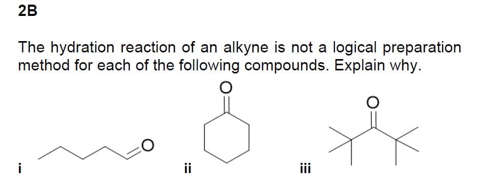 2B
The hydration reaction of an alkyne is not a logical preparation
method for each of the following compounds. Explain why.
O
i
ii
iii