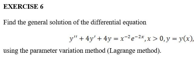 EXERCISE 6
Find the general solution of the differential equation
y" + 4y' + 4y = x-²e-²x, x > 0, y = y(x),
using the parameter variation method (Lagrange method).