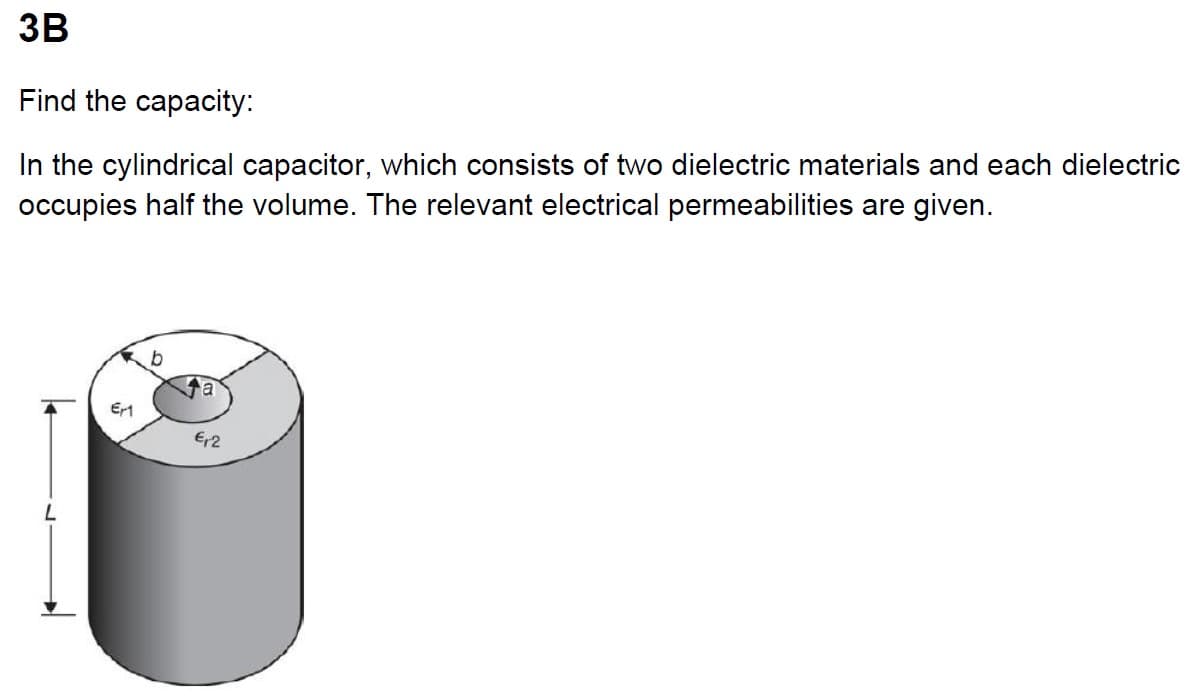 3B
Find the capacity:
In the cylindrical capacitor, which consists of two dielectric materials and each dielectric
occupies half the volume. The relevant electrical permeabilities are given.
L
Er1
b
€12