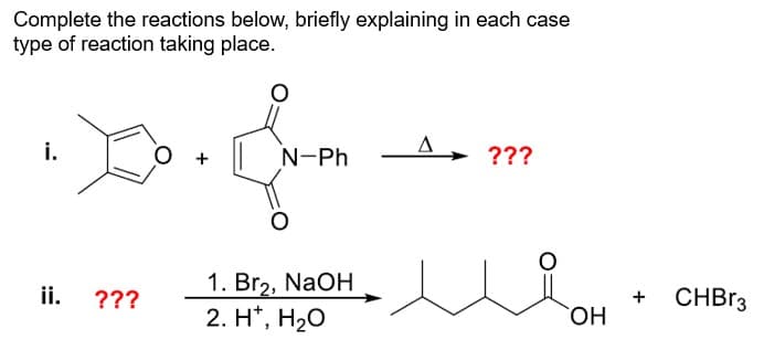 Complete the reactions below, briefly explaining in each case
type of reaction taking place.
i.
Δ
N-Ph
???
1. Br2, NaOH
ii.
???
2. H+, H₂O
+
CHBг3
OH
