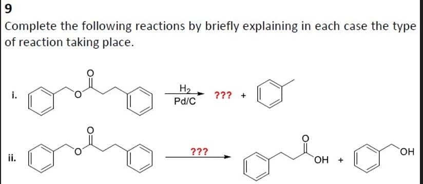 9
Complete the following reactions by briefly explaining in each case the type
of reaction taking place.
ii.
H₂
Pd/C
???
??? +
oro.o
OH +
OH