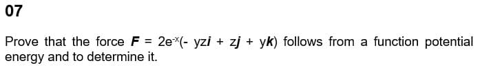 07
Prove that the force F = 2ex(- yzi + zj + yk) follows from a function potential
energy and to determine it.