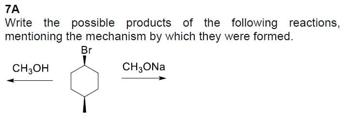 7A
Write the possible products of the following reactions,
the mechanism by which they were formed.
mentioning
Br
CH3OH
CH3ONa