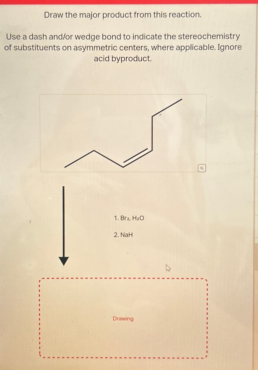 Draw the major product from this reaction.
Use a dash and/or wedge bond to indicate the stereochemistry
of substituents on asymmetric centers, where applicable. Ignore
acid byproduct.
1. Br2, H₂O
2. NaH
Drawing
Q