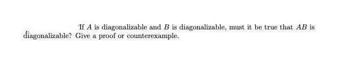 If A is diagonalizable and B is diagonalizable, must it be true that AB is
điagonalizable? Give a proof or counterexample.
