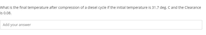 What is the final temperature after compression of a diesel cycle if the initial temperature is 31.7 deg. C and the Clearance
is 0.08.
Add your answer
