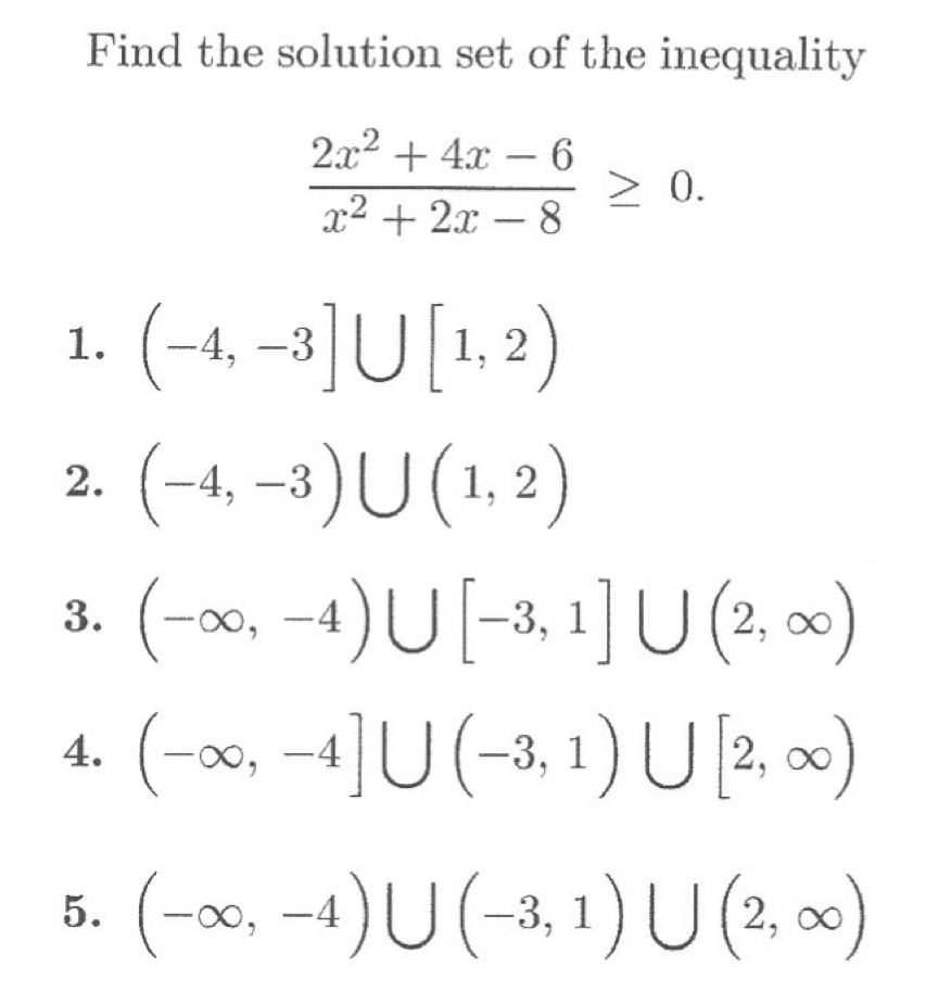 Find the solution set of the inequality
2x2 + 4x – 6
> 0.
x² + 2x
– 8
1. (-4, –3]U[1,2)
2. (-4, –3)U(1, 2)
(-x, -4)U [-3, 1] U (2. )
4. (-x, -4]U (-3, 1) U 2, )
00-
5. (-x, -4)U (-3, 1)U(2, ∞)
00,
3.

