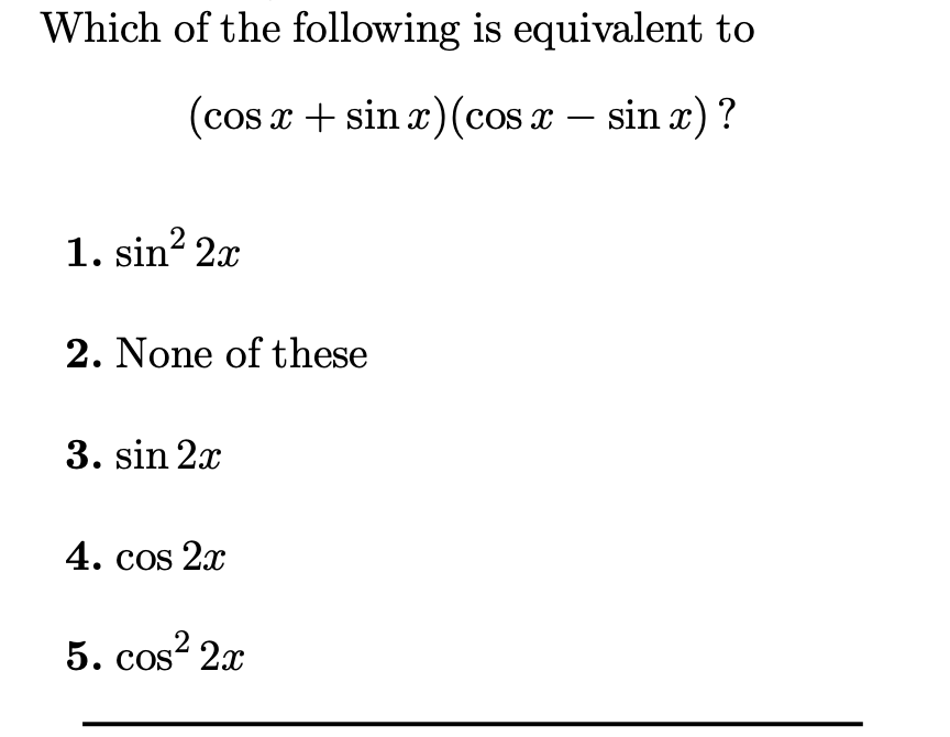 Which of the following is equivalent to
(cos x + sin x)(cos x – sin x) ?
1. sin? 2x
2. None of these
3. sin 2x
4. cos 2x
5. cos? 2x
COS
