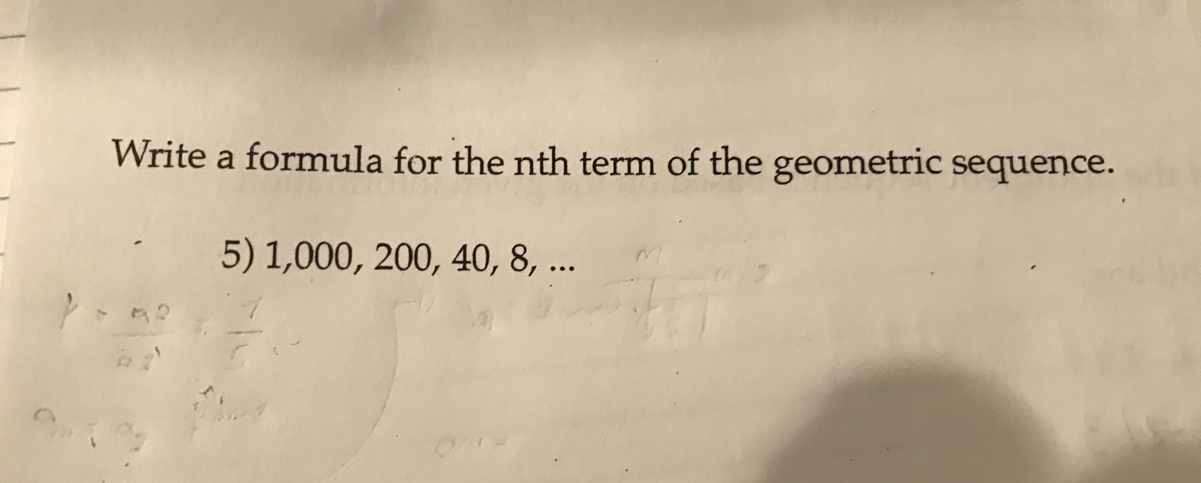 Write a formula for the nth term of the geometric sequence.
5)1,000, 200, 40, 8, ...
