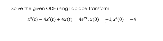 Solve the given ODE using Laplace Transform
x"(t) – 4x'(t) + 4x(t) = 4e2t; x(0) = –1,x'(0) = -4
