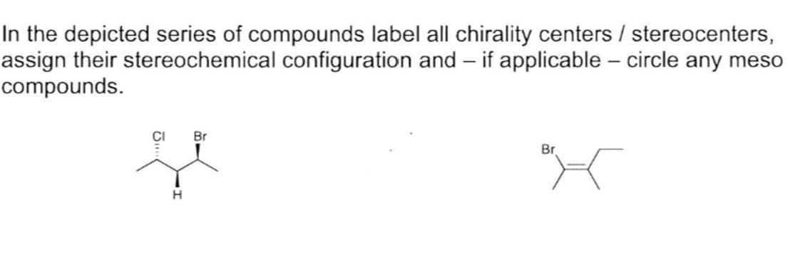 In the depicted series of compounds label all chirality centers / stereocenters,
assign their stereochemical configuration and – if applicable – circle any meso
compounds.
CI
Br
Br
H
