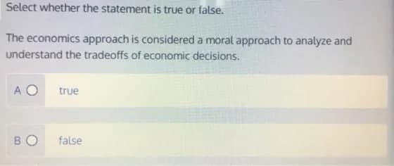 Select whether the statement is true or false.
The economics approach is considered a moral approach to analyze and
understand the tradeoffs of economic decisions.
A O
true
BO
false
