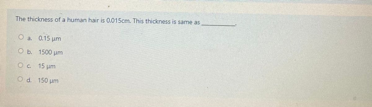 The thickness of a human hair is 0.015cm. This thickness is same as
O a.
0.15 um
O b. 1500 um
OC. 15 um
O d. 150 um
