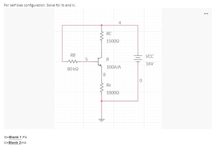 For self bias configuration. Solve for Ib and Ic.
...
4
RC
15002
RB
VCC
5
16V
100A/A
80 kQ
Re
10002
Ib=Blank 1 HA
Ic=Blank 2mA
