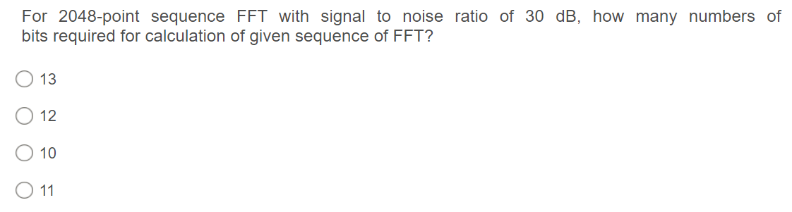 For 2048-point sequence FFT with signal to noise ratio of 30 dB, how many numbers of
bits required for calculation of given sequence of FFT?
13
12
10
11
