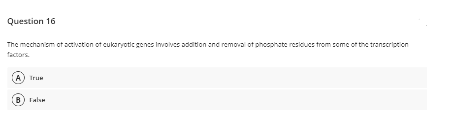 Question 16
The mechanism of activation of eukaryotic genes involves addition and removal of phosphate residues from some of the transcription
factors.
A) True
(B False
