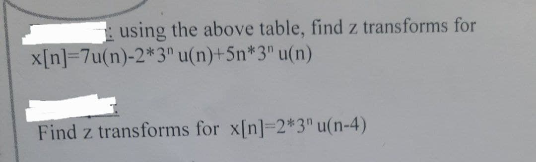 using the above table, find z transforms for
x[n]=7u(n)-2*3" u(n)+5n*3" u(n)
Find z transforms for x[n]=2*3" u(n-4)