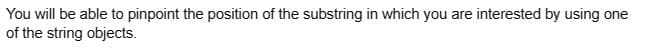 You
will be able to pinpoint the position of the substring in which you are interested by using one
of the string objects.