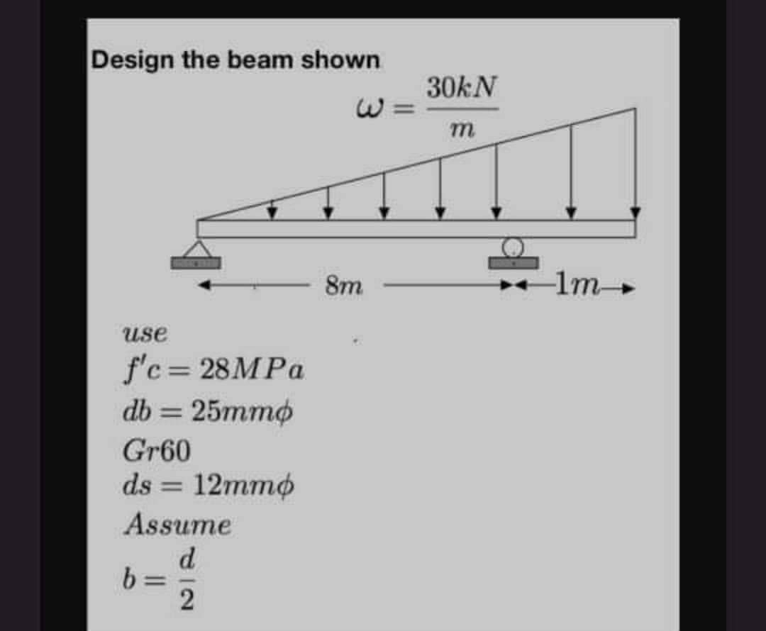 Design the beam shown
30KN
8m
-1m
use
f'c= 28MPA
db = 25mmø
%3D
Gr60
ds = 12mmø
Assume
d
b =
