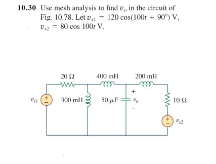 10.30 Use mesh analysis to find u, in the circuit of
Fig. 10.78. Let Us1 = 120 cos(100t + 90°) V,
U₁2 = 80 cos 100r V.
"sl
20 £2
Ω
ww
300 mH
400 mH
m
50 μF
200 mH
m
+
Vo
1
+1
10 22
132