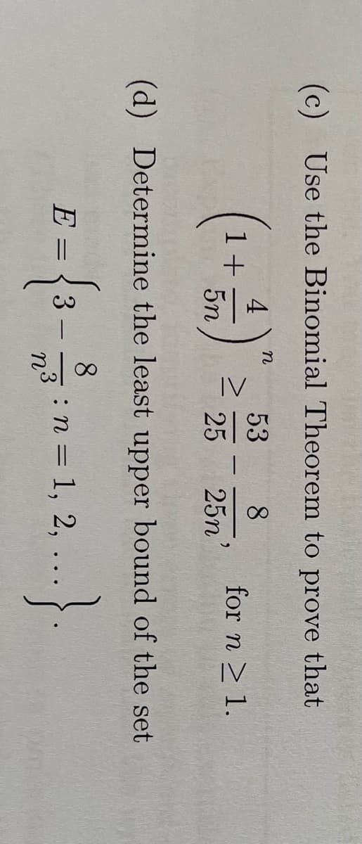 (c) Use the Binomial Theorem to prove that
4
53 8
5n
25
1+
E =
n
3-
>
-
(d) Determine the least upper bound of the set
8
n³
25n'
for n ≥ 1.
: n = 1, 2,
..}.